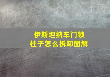 伊斯坦纳车门锁柱子怎么拆卸图解