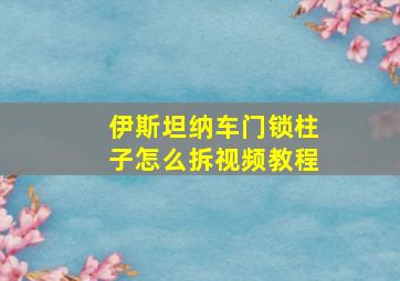 伊斯坦纳车门锁柱子怎么拆视频教程