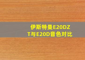 伊斯特曼E20DZT与E20D音色对比