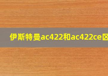 伊斯特曼ac422和ac422ce区别