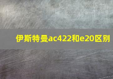 伊斯特曼ac422和e20区别