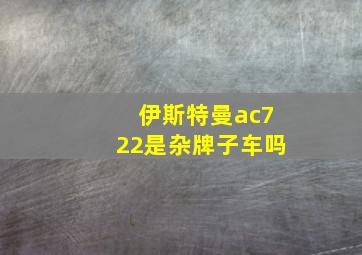 伊斯特曼ac722是杂牌子车吗