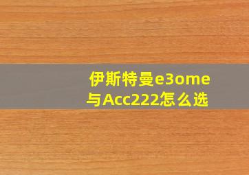 伊斯特曼e3ome与Acc222怎么选