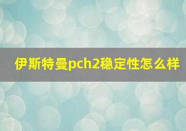 伊斯特曼pch2稳定性怎么样