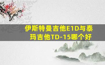 伊斯特曼吉他E1D与泰玛吉他TD-15哪个好