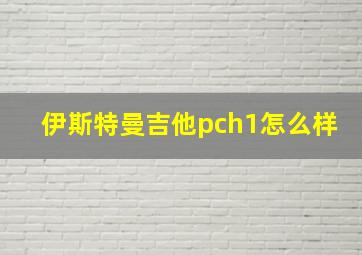 伊斯特曼吉他pch1怎么样