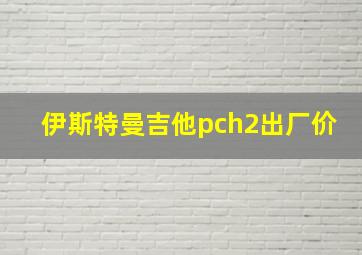 伊斯特曼吉他pch2出厂价