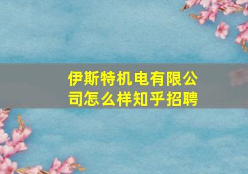 伊斯特机电有限公司怎么样知乎招聘