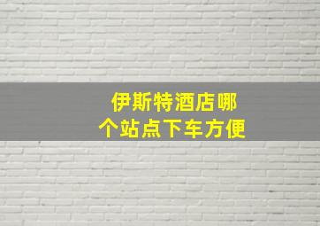 伊斯特酒店哪个站点下车方便