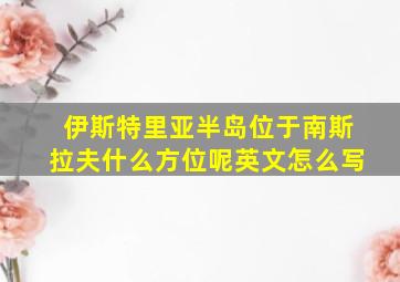 伊斯特里亚半岛位于南斯拉夫什么方位呢英文怎么写