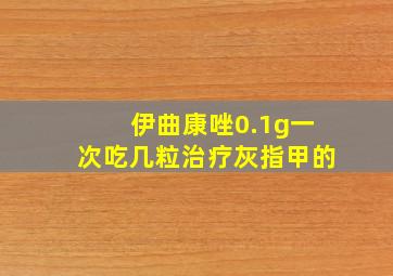 伊曲康唑0.1g一次吃几粒治疗灰指甲的