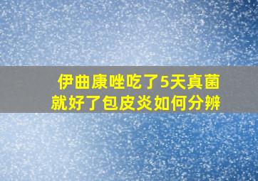 伊曲康唑吃了5天真菌就好了包皮炎如何分辨