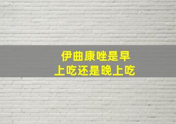 伊曲康唑是早上吃还是晚上吃