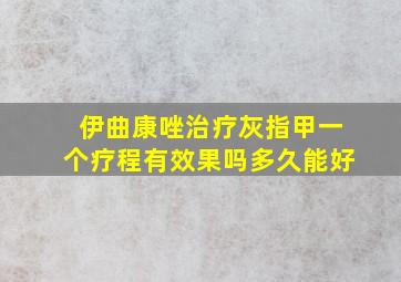 伊曲康唑治疗灰指甲一个疗程有效果吗多久能好