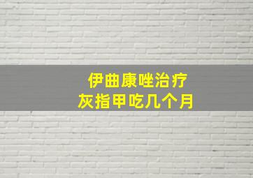 伊曲康唑治疗灰指甲吃几个月