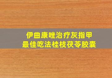 伊曲康唑治疗灰指甲最佳吃法桂枝茯苓胶囊