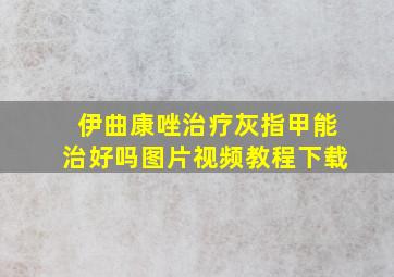 伊曲康唑治疗灰指甲能治好吗图片视频教程下载