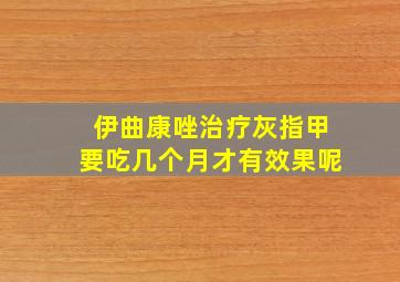 伊曲康唑治疗灰指甲要吃几个月才有效果呢