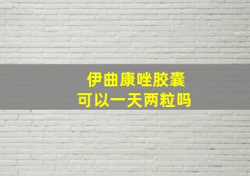 伊曲康唑胶囊可以一天两粒吗