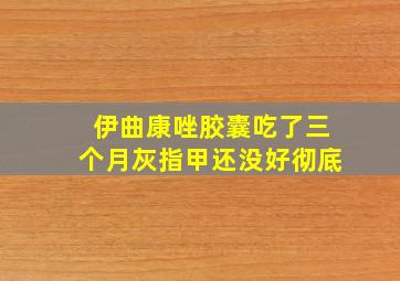 伊曲康唑胶囊吃了三个月灰指甲还没好彻底