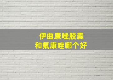 伊曲康唑胶囊和氟康唑哪个好