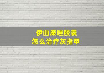 伊曲康唑胶囊怎么治疗灰指甲