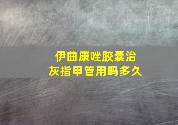 伊曲康唑胶囊治灰指甲管用吗多久