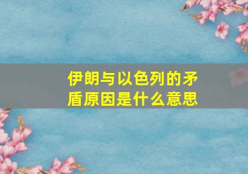 伊朗与以色列的矛盾原因是什么意思