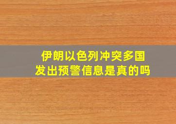 伊朗以色列冲突多国发出预警信息是真的吗