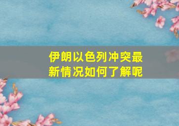 伊朗以色列冲突最新情况如何了解呢