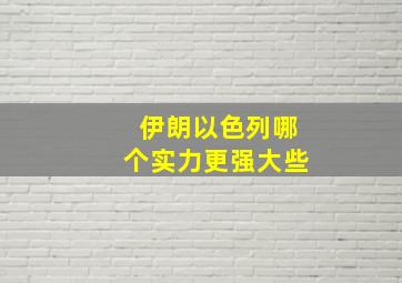 伊朗以色列哪个实力更强大些