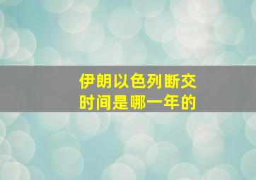 伊朗以色列断交时间是哪一年的