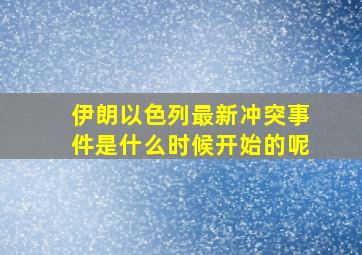 伊朗以色列最新冲突事件是什么时候开始的呢