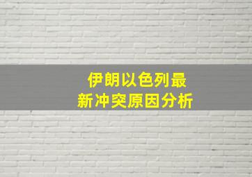 伊朗以色列最新冲突原因分析