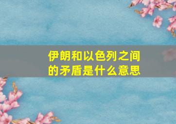 伊朗和以色列之间的矛盾是什么意思