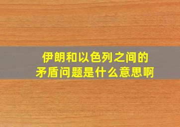 伊朗和以色列之间的矛盾问题是什么意思啊