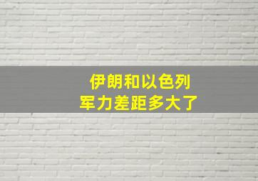 伊朗和以色列军力差距多大了