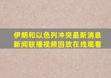 伊朗和以色列冲突最新消息新闻联播视频回放在线观看