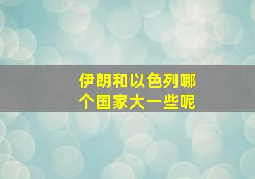 伊朗和以色列哪个国家大一些呢