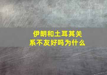 伊朗和土耳其关系不友好吗为什么