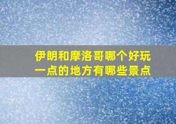 伊朗和摩洛哥哪个好玩一点的地方有哪些景点