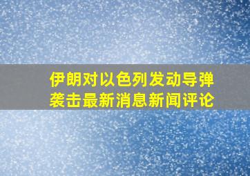 伊朗对以色列发动导弹袭击最新消息新闻评论