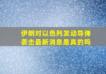 伊朗对以色列发动导弹袭击最新消息是真的吗