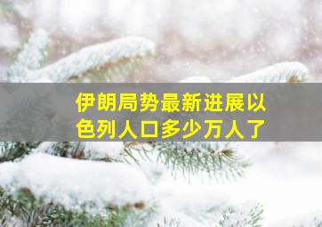 伊朗局势最新进展以色列人口多少万人了