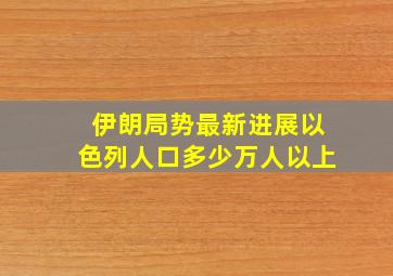 伊朗局势最新进展以色列人口多少万人以上