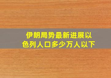 伊朗局势最新进展以色列人口多少万人以下