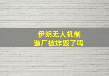 伊朗无人机制造厂被炸毁了吗