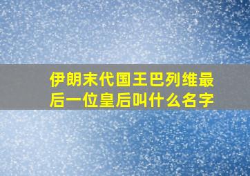 伊朗末代国王巴列维最后一位皇后叫什么名字