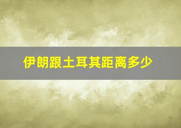 伊朗跟土耳其距离多少