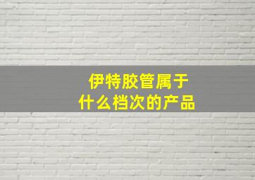 伊特胶管属于什么档次的产品